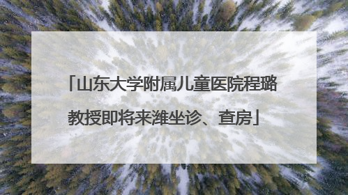 山东大学附属儿童医院程璐教授即将来潍坐诊、查房