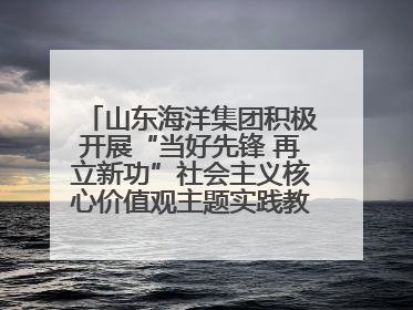 山东海洋集团积极开展“当好先锋 再立新功”社会主义核心价值观主题实践教育月活动