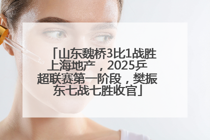 山东魏桥3比1战胜上海地产，2025乒超联赛第一阶段，樊振东七战七胜收官