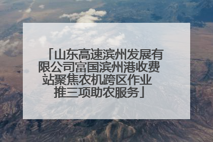山东高速滨州发展有限公司富国滨州港收费站聚焦农机跨区作业 推三项助农服务