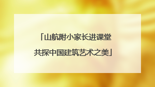 山航附小家长进课堂 共探中国建筑艺术之美