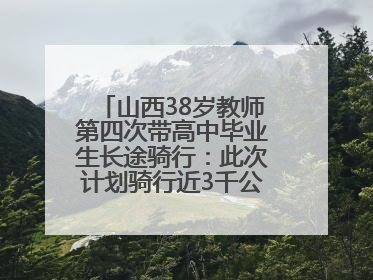 山西38岁教师第四次带高中毕业生长途骑行：此次计划骑行近3千公里，途经5省