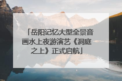 岳阳记忆大型全景音画水上夜游演艺《洞庭之上》正式启航