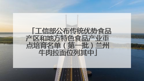 工信部公布传统优势食品产区和地方特色食品产业重点培育名单（第一批）兰州牛肉拉面位列其中