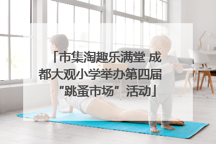 市集淘趣乐满堂 成都大观小学举办第四届“跳蚤市场”活动