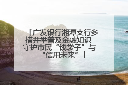 广发银行湘潭支行多措并举普及金融知识 守护市民“钱袋子”与“信用未来”