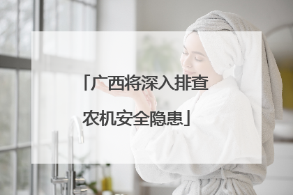 广西将深入排查农机安全隐患