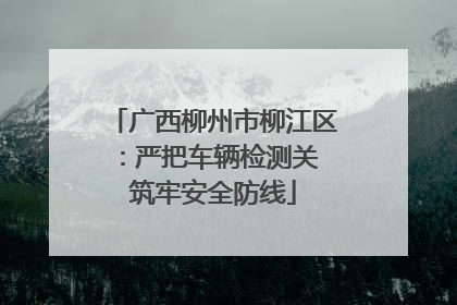 广西柳州市柳江区：严把车辆检测关 筑牢安全防线
