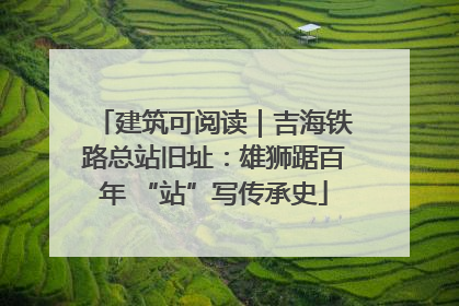 建筑可阅读｜吉海铁路总站旧址：雄狮踞百年 “站”写传承史