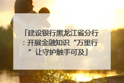 建设银行黑龙江省分行：开展金融知识“万里行”让守护触手可及