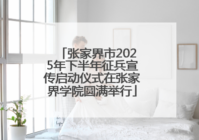 张家界市2025年下半年征兵宣传启动仪式在张家界学院圆满举行