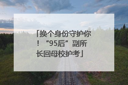 换个身份守护你！“95后”副所长回母校护考