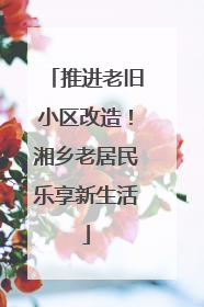 推进老旧小区改造！湘乡老居民乐享新生活