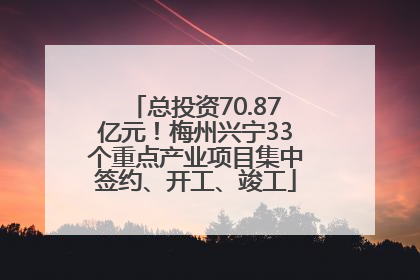 总投资70.87亿元!梅州兴宁33个重点产业项目集中签约、开工、竣工