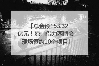 总金额153.32亿元！凉山借力西博会现场签约10个项目