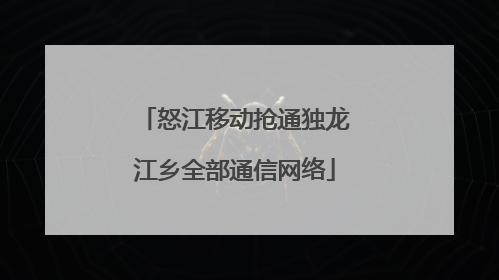 怒江移动抢通独龙江乡全部通信网络