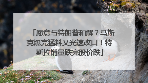 愿意与特朗普和解？马斯克爆完猛料又光速改口！特斯拉销量跌完股价跌