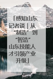 感知山东记者谈｜从“制造”到“智造” 山东技能人才引领产业升级