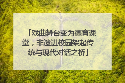 戏曲舞台变为德育课堂，非遗进校园架起传统与现代对话之桥