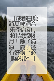 成都白鹿消夏啤酒音乐季启动，将持续到8月！除了清凉一夏，还有好物“必购必带”