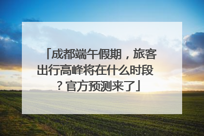 成都端午假期，旅客出行高峰将在什么时段？官方预测来了