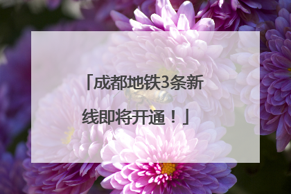 成都地铁3条新线即将开通！