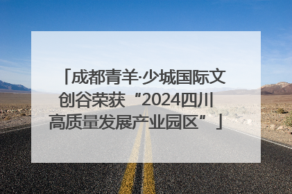 成都青羊·少城国际文创谷荣获“2024四川高质量发展产业园区”