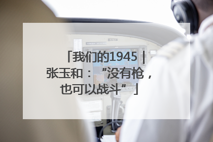 我们的1945｜张玉和：“没有枪，也可以战斗”