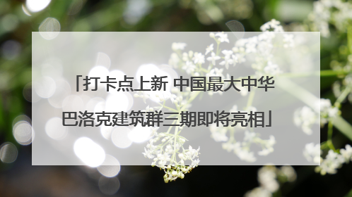 打卡点上新 中国最大中华巴洛克建筑群三期即将亮相