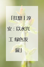 扛鼎丨淳安：以水兴工 绿色发展