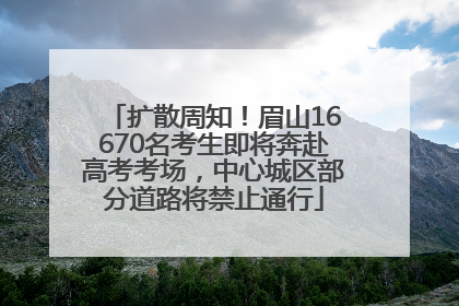 扩散周知！眉山16670名考生即将奔赴高考考场，中心城区部分道路将禁止通行