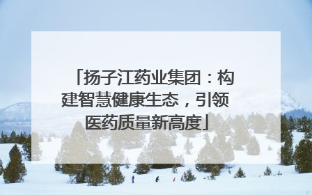 扬子江药业集团：构建智慧健康生态，引领医药质量新高度