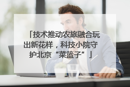 技术推动农旅融合玩出新花样，科技小院守护北京“菜篮子”