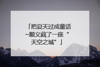 把夏天过成童话~顺义藏了一座“天空之城”