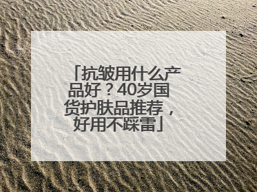 抗皱用什么产品好？40岁国货护肤品推荐，好用不踩雷