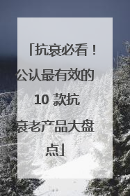 抗衰必看！公认最有效的 10 款抗衰老产品大盘点