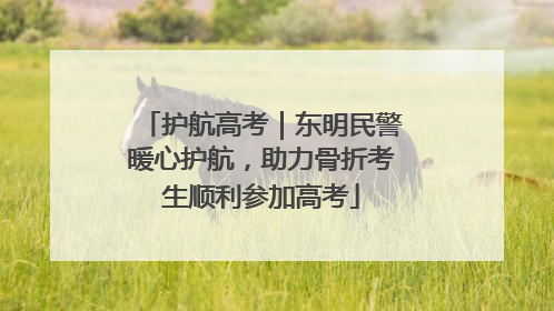 护航高考｜东明民警暖心护航，助力骨折考生顺利参加高考