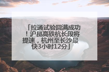 拉通试验圆满成功！沪昆高铁杭长段将提速，杭州至长沙最快3小时12分