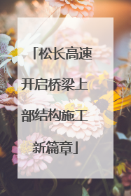 松长高速开启桥梁上部结构施工新篇章