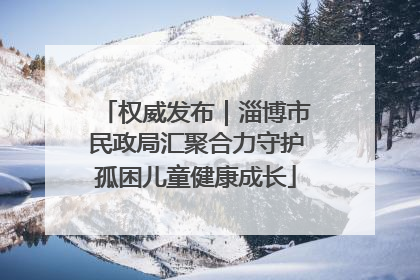 权威发布｜淄博市民政局汇聚合力守护孤困儿童健康成长