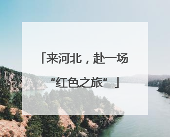 来河北，赴一场“红色之旅”