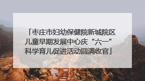 枣庄市妇幼保健院新城院区儿童早期发展中心庆“六一”科学育儿促进活动圆满收官