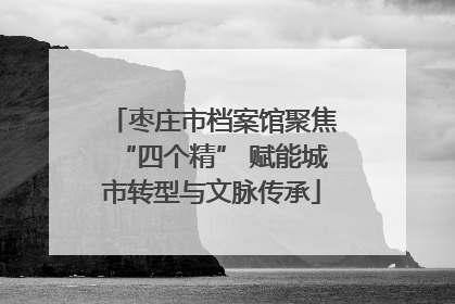 枣庄市档案馆聚焦“四个精” 赋能城市转型与文脉传承
