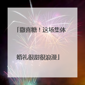 撒喜糖！这场集体婚礼很甜很浪漫