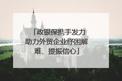 政银保携手发力 助力外贸企业纾困解难、提振信心