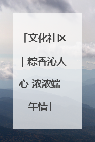 文化社区｜粽香沁人心 浓浓端午情