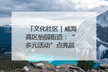 文化社区｜威海高区怡园街道：“多元活动”点亮居民“多彩生活”