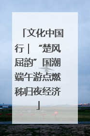 文化中国行｜“楚风屈韵”国潮端午游点燃秭归夜经济