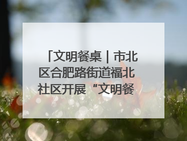 文明餐桌｜市北区合肥路街道福北社区开展“文明餐桌 光盘同行——小餐桌带动大文明”宣传活动