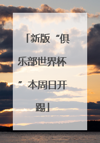 新版“俱乐部世界杯”本周日开踢